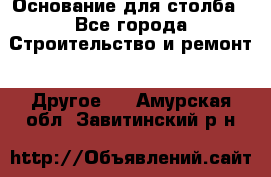 Основание для столба - Все города Строительство и ремонт » Другое   . Амурская обл.,Завитинский р-н